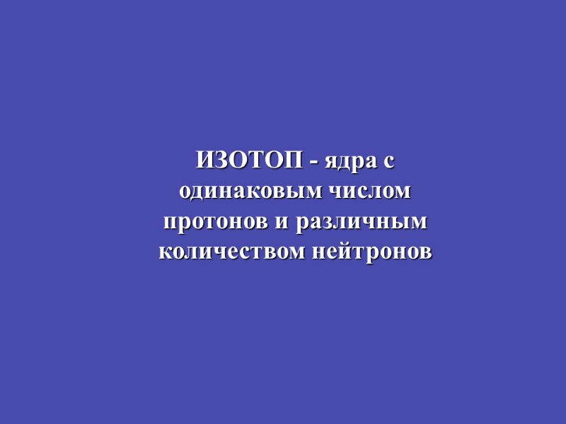 ИЗОТОП - ядра с одинаковым числом протонов и различным количеством нейтронов